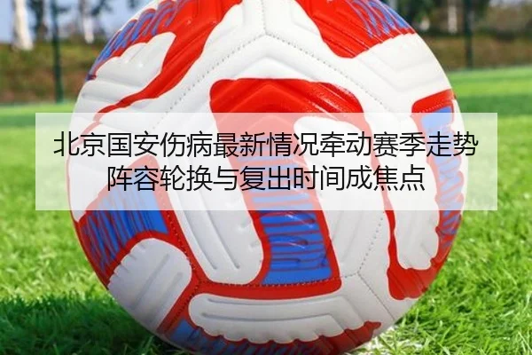 北京国安伤病最新情况牵动赛季走势 阵容轮换与复出时间成焦点